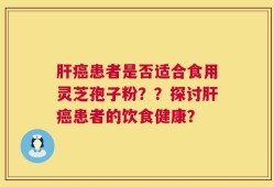 肝癌患者是否适合食用灵芝孢子粉？？探讨肝癌患者的饮食健康？