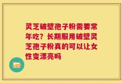 灵芝破壁孢子粉需要常年吃？长期服用破壁灵芝孢子粉真的可以让女性变漂亮吗