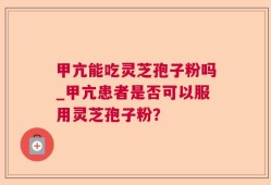 甲亢能吃灵芝孢子粉吗_甲亢患者是否可以服用灵芝孢子粉？