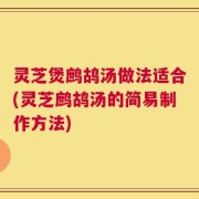 灵芝煲鹧鸪汤做法适合(灵芝鹧鸪汤的简易制作方法)