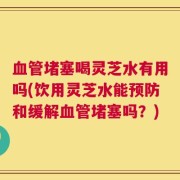 血管堵塞喝灵芝水有用吗(饮用灵芝水能预防和缓解血管堵塞吗？)