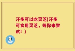 汗多可以吃灵芝(汗多可食用灵芝，等你来尝试！)