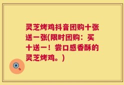 灵芝烤鸡抖音团购十张送一张(限时团购：买十送一！尝口感香酥的灵芝烤鸡。)