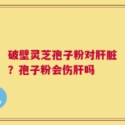 破壁灵芝孢子粉对肝脏？孢子粉会伤肝吗