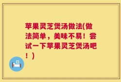 苹果灵芝煲汤做法(做法简单，美味不易！尝试一下苹果灵芝煲汤吧！)