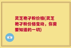 灵芝袍孑粉价格(灵芝袍孑粉价格变动，你需要知道的一切)