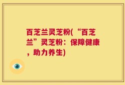 百芝兰灵芝粉(“百芝兰”灵芝粉：保障健康，助力养生)