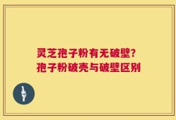 灵芝孢子粉有无破壁？孢子粉破壳与破壁区别