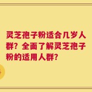 灵芝孢子粉适合几岁人群？全面了解灵芝孢子粉的适用人群？