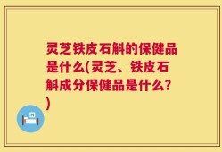 灵芝铁皮石斛的保健品是什么(灵芝、铁皮石斛成分保健品是什么？)