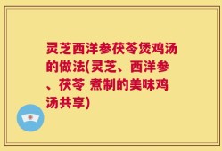灵芝西洋参茯苓煲鸡汤的做法(灵芝、西洋参、茯苓 煮制的美味鸡汤共享)