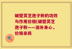破壁灵芝孢子粉的功效与作用价格(破壁灵芝孢子粉——滋补身心，价格亲民