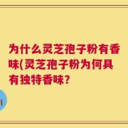 为什么灵芝孢子粉有香味(灵芝孢子粉为何具有独特香味？