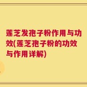 莲芝发孢子粉作用与功效(莲芝孢子粉的功效与作用详解)