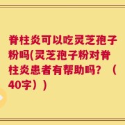 脊柱炎可以吃灵芝孢子粉吗(灵芝孢子粉对脊柱炎患者有帮助吗？（40字）)