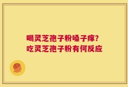 喝灵芝孢子粉嗓子痒？吃灵芝孢子粉有何反应