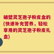 破壁灵芝孢子粉皮盒的(快速补充营养，轻松享用的灵芝孢子粉皮礼盒)