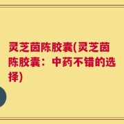 灵芝茵陈胶囊(灵芝茵陈胶囊：中药不错的选择)