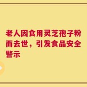 老人因食用灵芝孢子粉而去世，引发食品安全警示