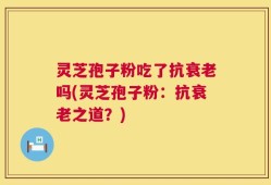 灵芝孢子粉吃了抗衰老吗(灵芝孢子粉：抗衰老之道？)