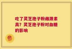 吃了灵芝孢子粉雌激素高？灵芝孢子粉对血糖的影响