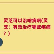灵芝可以治啥病啊(灵芝：有效治疗哪些疾病？)