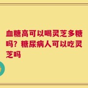 血糖高可以喝灵芝多糖吗？糖尿病人可以吃灵芝吗