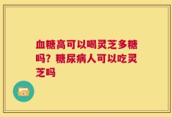 血糖高可以喝灵芝多糖吗？糖尿病人可以吃灵芝吗
