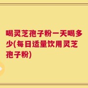 喝灵芝孢子粉一天喝多少(每日适量饮用灵芝孢子粉)