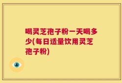 喝灵芝孢子粉一天喝多少(每日适量饮用灵芝孢子粉)