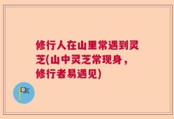修行人在山里常遇到灵芝(山中灵芝常现身，修行者易遇见)