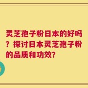 灵芝孢子粉日本的好吗？探讨日本灵芝孢子粉的品质和功效？