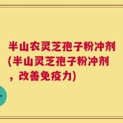 半山农灵芝孢子粉冲剂(半山灵芝孢子粉冲剂，改善免疫力)