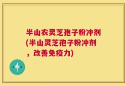 半山农灵芝孢子粉冲剂(半山灵芝孢子粉冲剂，改善免疫力)