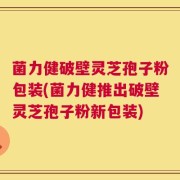 菌力健破壁灵芝孢子粉包装(菌力健推出破壁灵芝孢子粉新包装)