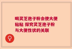 喝灵芝孢子粉会使大便粘粘 探究灵芝孢子粉与大便性状的关联