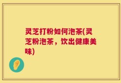灵芝打粉如何泡茶(灵芝粉泡茶，饮出健康美味)