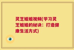 灵芝姐姐视频(学习灵芝姐姐的秘诀：打造健康生活方式)