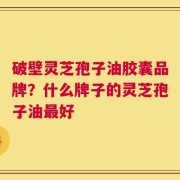 破壁灵芝孢子油胶囊品牌？什么牌子的灵芝孢子油最好