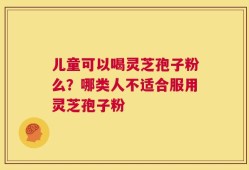 儿童可以喝灵芝孢子粉么？哪类人不适合服用灵芝孢子粉