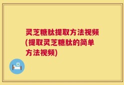 灵芝糖肽提取方法视频(提取灵芝糖肽的简单方法视频)