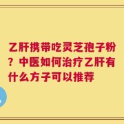 乙肝携带吃灵芝孢子粉？中医如何治疗乙肝有什么方子可以推荐