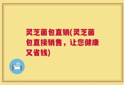 灵芝菌包直销(灵芝菌包直接销售，让您健康又省钱)