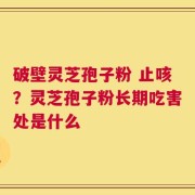 破壁灵芝孢子粉 止咳？灵芝孢子粉长期吃害处是什么
