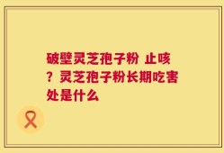 破壁灵芝孢子粉 止咳？灵芝孢子粉长期吃害处是什么