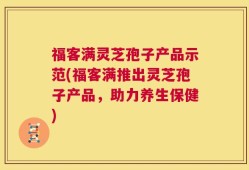 福客满灵芝孢子产品示范(福客满推出灵芝孢子产品，助力养生保健)