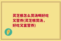 灵芝根怎么煲汤喝好吃又营养(灵芝根煲汤，好吃又富营养)