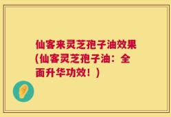 仙客来灵芝孢子油效果(仙客灵芝孢子油：全面升华功效！)