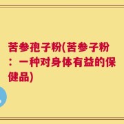 苦参孢子粉(苦参子粉：一种对身体有益的保健品)