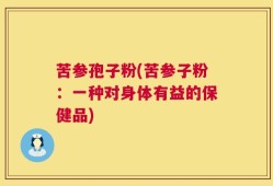 苦参孢子粉(苦参子粉：一种对身体有益的保健品)